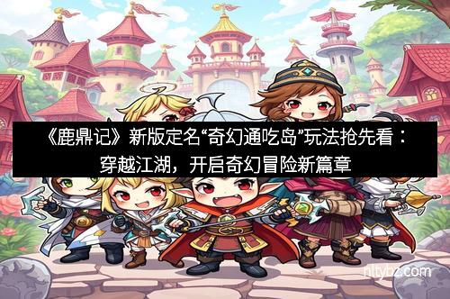 《鹿鼎记》新版定名“奇幻通吃岛”玩法抢先看：穿越江湖，开启奇幻冒险新篇章