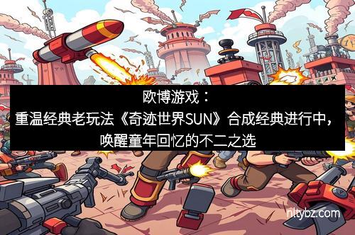 欧博游戏：重温经典老玩法《奇迹世界SUN》合成经典进行中，唤醒童年回忆的不二之选