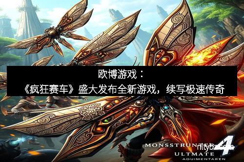 欧博游戏：《疯狂赛车》盛大发布全新游戏，续写极速传奇