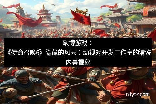 欧博游戏：《使命召唤6》隐藏的风云：动视对开发工作室的清洗内幕揭秘