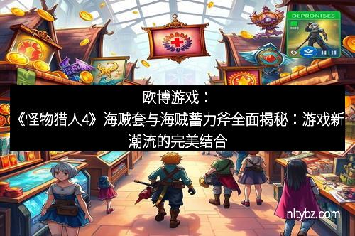 欧博游戏：《怪物猎人4》海贼套与海贼蓄力斧全面揭秘：游戏新潮流的完美结合
